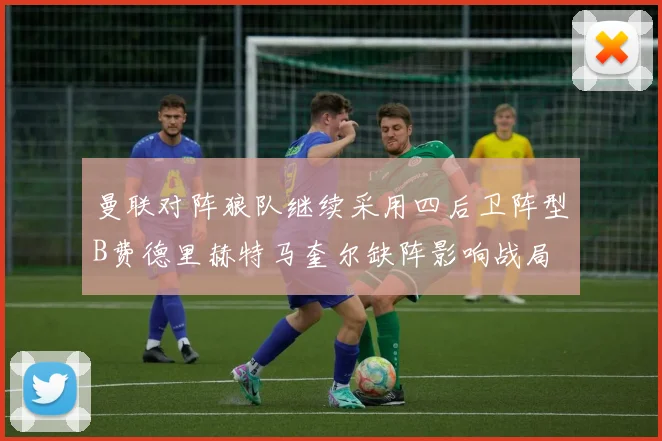 曼联对阵狼队继续采用四后卫阵型B费德里赫特马奎尔缺阵影响战局