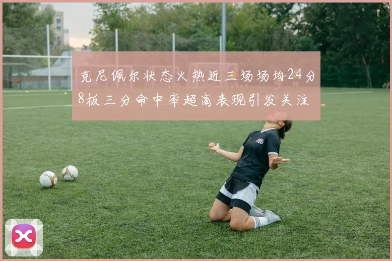 克尼佩尔状态火热近三场场均24分8板三分命中率超高表现引发关注
