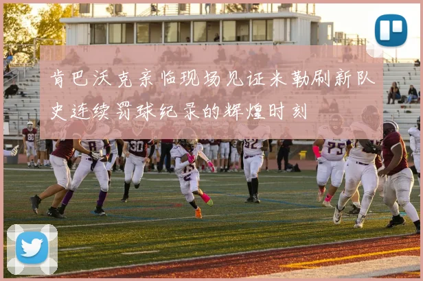肯巴沃克亲临现场见证米勒刷新队史连续罚球纪录的辉煌时刻