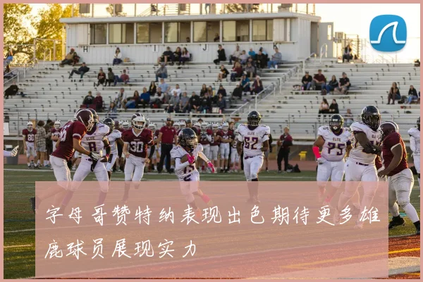 字母哥赞特纳表现出色期待更多雄鹿球员展现实力