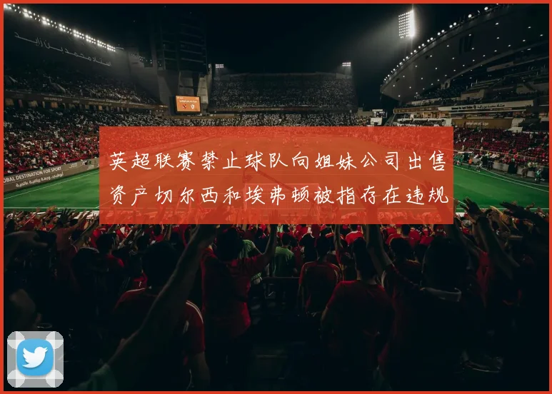 英超联赛禁止球队向姐妹公司出售资产切尔西和埃弗顿被指存在违规行为