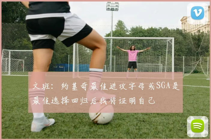 文班：约基奇最佳进攻字母或SGA是最佳选择回归后我将证明自己