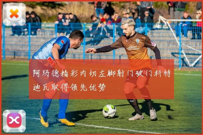 阿玛德精彩内切左脚射门破门科特迪瓦取得领先优势