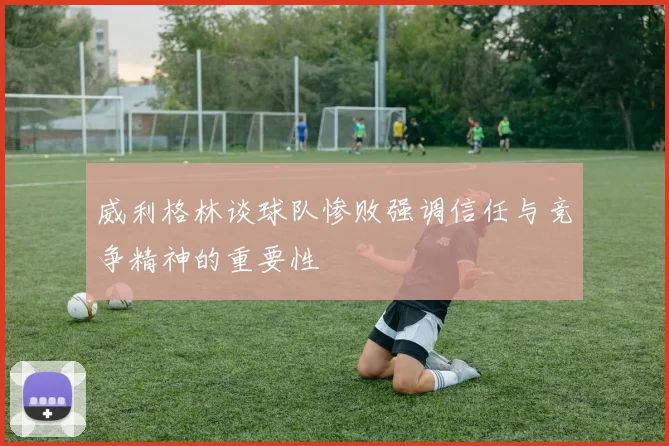 威利格林谈球队惨败强调信任与竞争精神的重要性