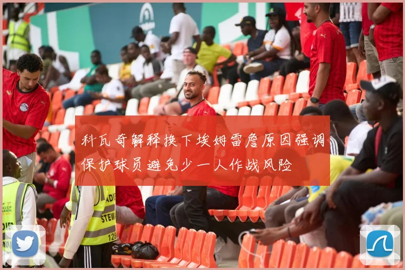 科瓦奇解释换下埃姆雷詹原因强调保护球员避免少一人作战风险