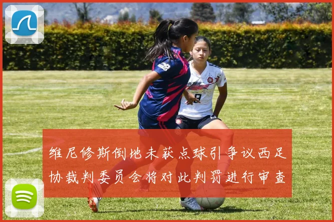 维尼修斯倒地未获点球引争议西足协裁判委员会将对此判罚进行审查