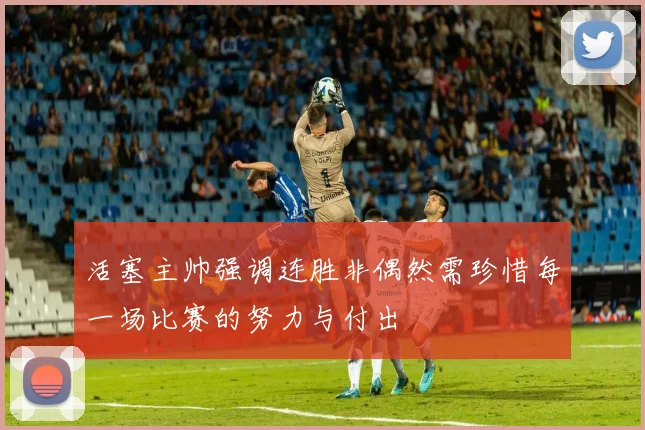 活塞主帅强调连胜非偶然需珍惜每一场比赛的努力与付出
