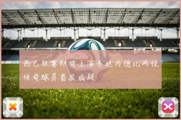 西乙联赛即将上演齐达内德比两位传奇球员首发成疑