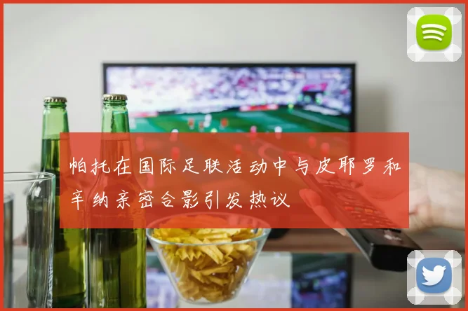 帕托在国际足联活动中与皮耶罗和辛纳亲密合影引发热议
