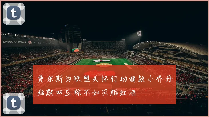 费尔斯为联盟关怀行动捐款小乔丹幽默回应称不如买瓶红酒