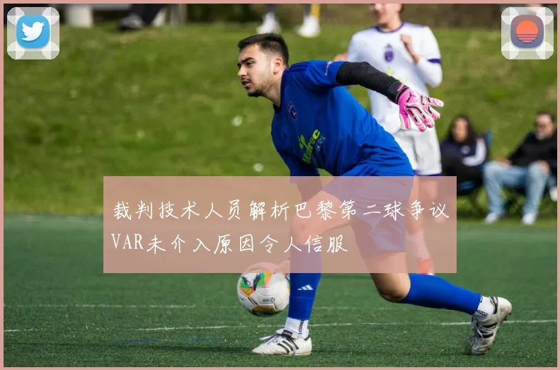 裁判技术人员解析巴黎第二球争议VAR未介入原因令人信服