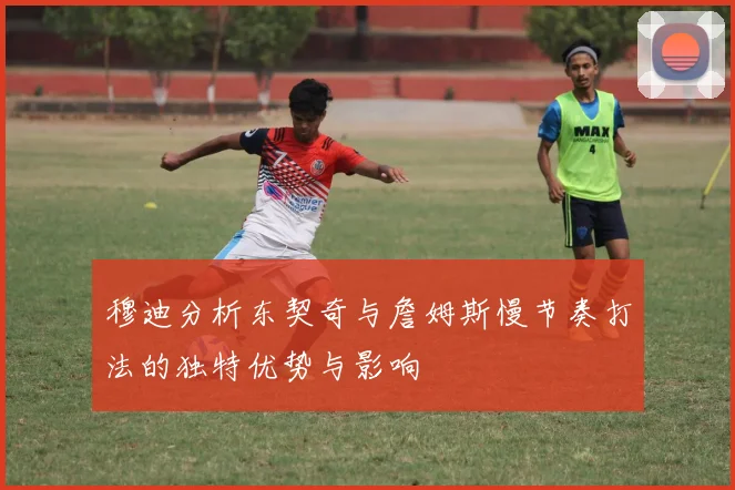穆迪分析东契奇与詹姆斯慢节奏打法的独特优势与影响