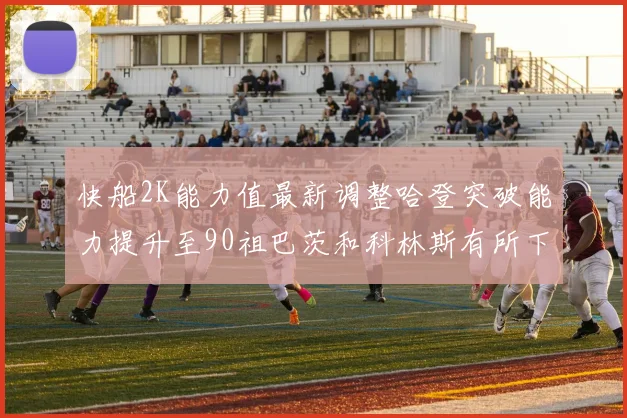 快船2K能力值最新调整哈登突破能力提升至90祖巴茨和科林斯有所下滑