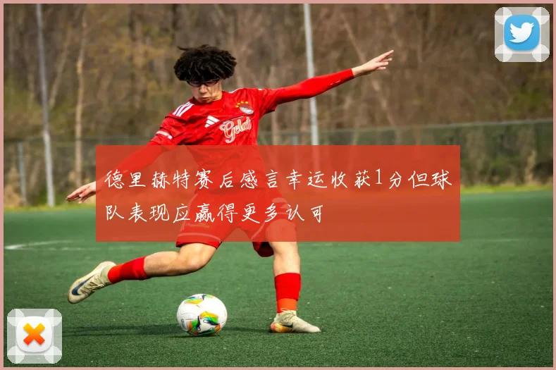 德里赫特赛后感言幸运收获1分但球队表现应赢得更多认可