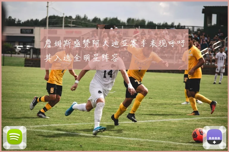 詹姆斯盛赞阿夫迪亚赛季表现呼吁其入选全明星阵容