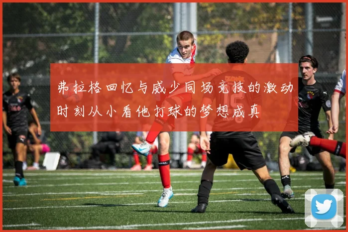 弗拉格回忆与威少同场竞技的激动时刻从小看他打球的梦想成真