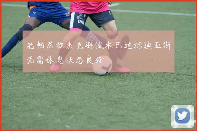 孔帕尼称杰克逊技术已达标迪亚斯无需休息状态良好