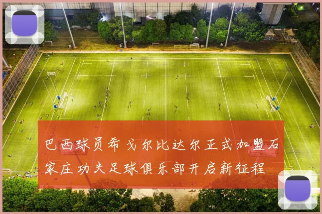 巴西球员希戈尔比达尔正式加盟石家庄功夫足球俱乐部开启新征程