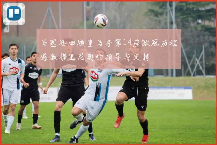 马塞洛回顾皇马夺第14座欧冠历程感激穆里尼奥的指导与支持