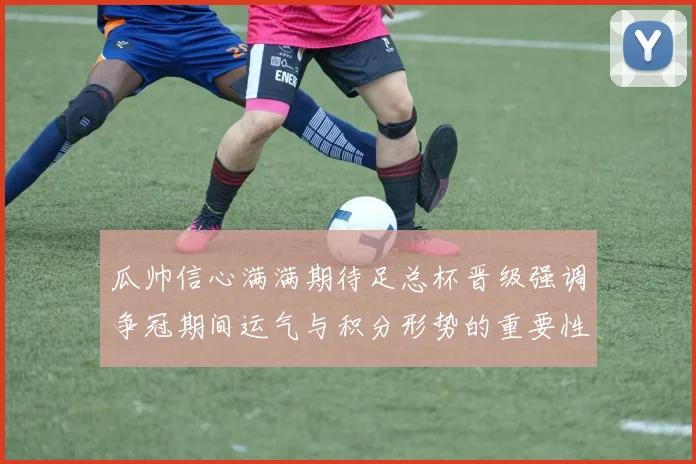 瓜帅信心满满期待足总杯晋级强调争冠期间运气与积分形势的重要性