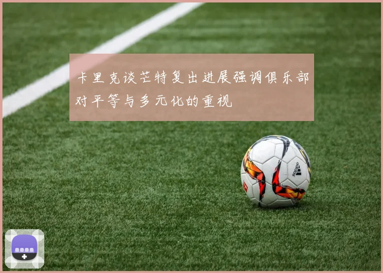 卡里克谈芒特复出进展强调俱乐部对平等与多元化的重视
