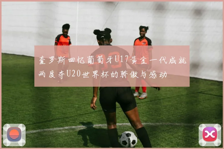 奎罗斯回忆葡萄牙U17黄金一代成就两度夺U20世界杯的骄傲与感动