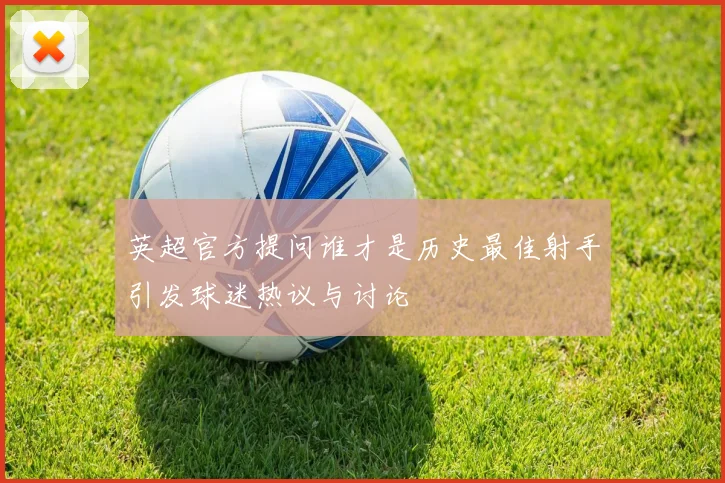 英超官方提问谁才是历史最佳射手引发球迷热议与讨论