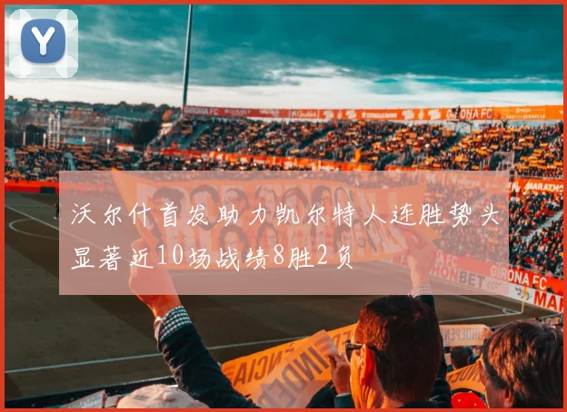 沃尔什首发助力凯尔特人连胜势头显著近10场战绩8胜2负