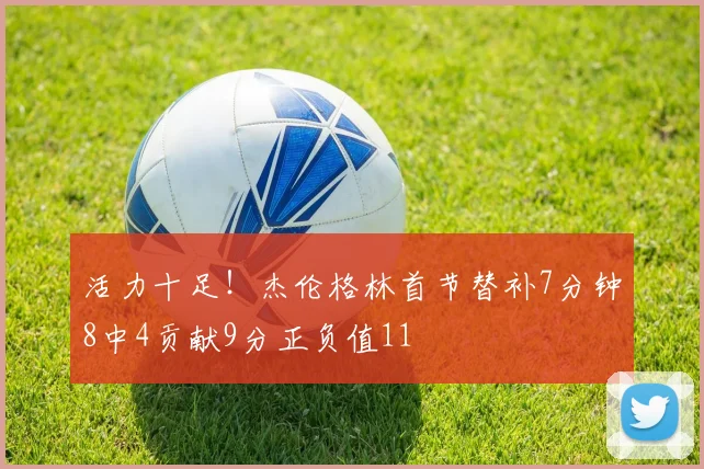 活力十足！杰伦格林首节替补7分钟8中4贡献9分正负值11